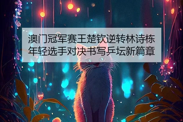 澳门冠军赛王楚钦逆转林诗栋 年轻选手对决书写乒坛新篇章